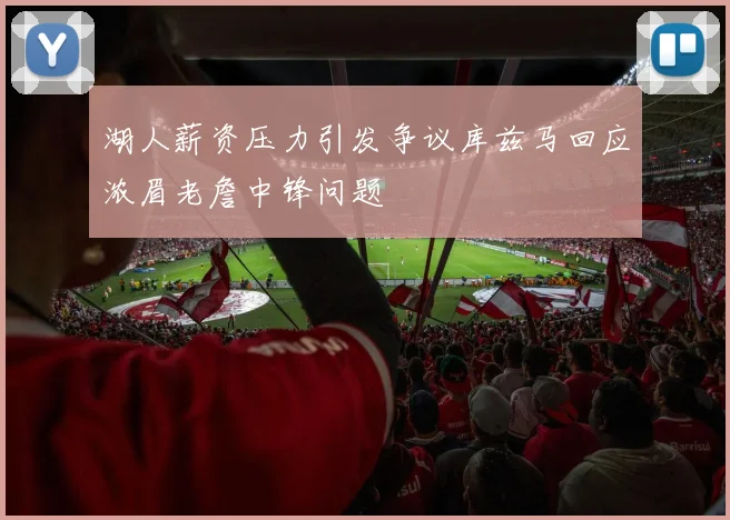 湖人薪资压力引发争议库兹马回应浓眉老詹中锋问题
