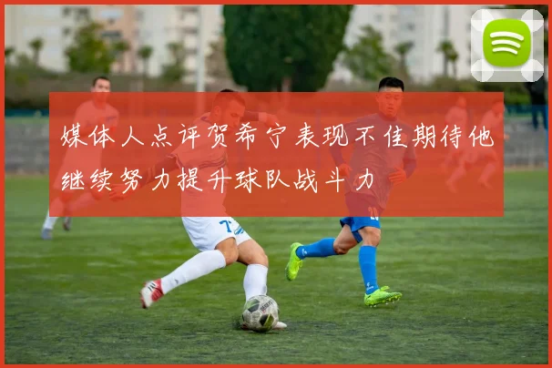 媒体人点评贺希宁表现不佳期待他继续努力提升球队战斗力