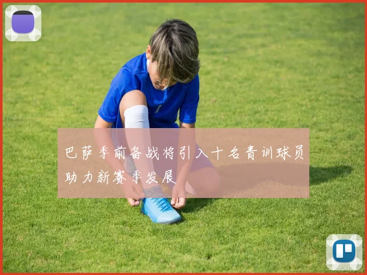 巴萨季前备战将引入十名青训球员助力新赛季发展