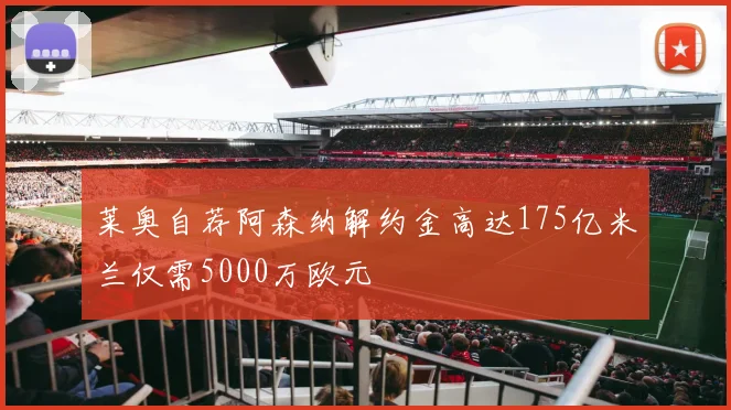 莱奥自荐阿森纳解约金高达175亿米兰仅需5000万欧元