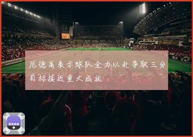 厄德高表示球队全力以赴争取三分目标接近重大成就