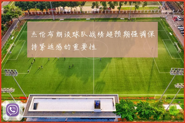 杰伦布朗谈球队战绩超预期强调保持紧迫感的重要性