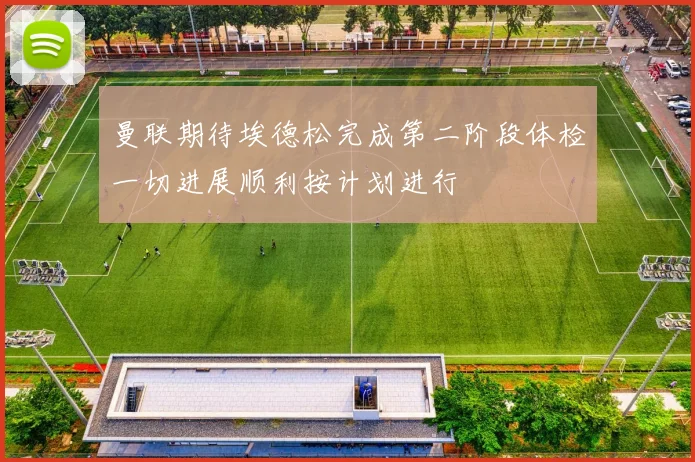 曼联期待埃德松完成第二阶段体检一切进展顺利按计划进行