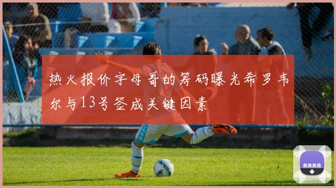 热火报价字母哥的筹码曝光希罗韦尔与13号签成关键因素