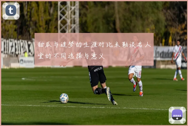 甜瓜与追梦的生涯对比米勒谈名人堂的不同选择与意义