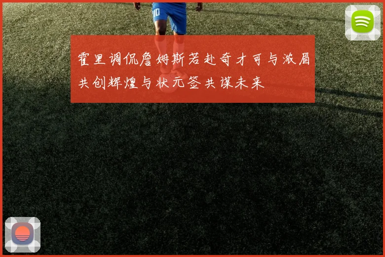 霍里调侃詹姆斯若赴奇才可与浓眉共创辉煌与状元签共谋未来