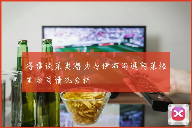 塔雷谈莱奥潜力与伊布沟通阿莱格里合同情况分析