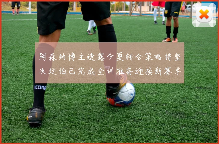 阿森纳博主透露今夏转会策略将坚决廷伯已完成全训准备迎接新赛季