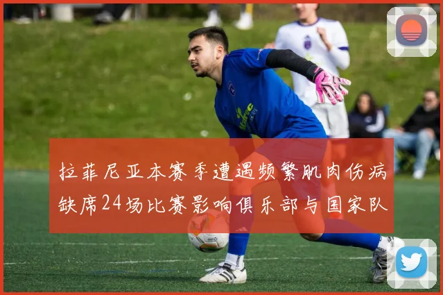 拉菲尼亚本赛季遭遇频繁肌肉伤病缺席24场比赛影响俱乐部与国家队表现